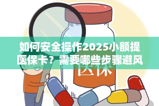 如何安全操作2025小额提医保卡？需要哪些步骤避风险？